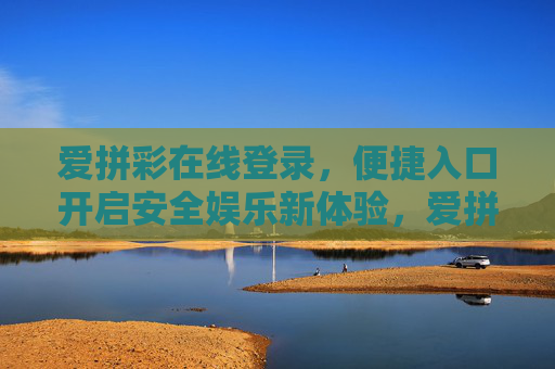 爱拼彩在线登录，便捷入口开启安全娱乐新体验，爱拼彩在线登录，便捷入口开启安全娱乐新体验