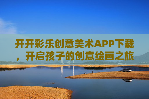 开开彩乐创意美术APP下载，开启孩子的创意绘画之旅，让艺术触手可及！开开彩乐创意美术APP，开启孩子的创意绘画之旅，让艺术触手可及