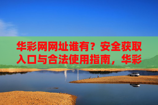 华彩网网址谁有？安全获取入口与合法使用指南，华彩网网址安全获取入口与合法使用指南