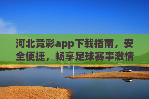 河北竞彩app下载指南，安全便捷，畅享足球赛事激情，河北竞彩app下载指南，安全便捷畅享足球赛事激情