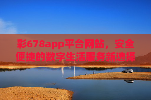 彩678app平台网站，安全便捷的数字生活服务新选择，彩678app平台网站，安全便捷的数字生活服务新选择