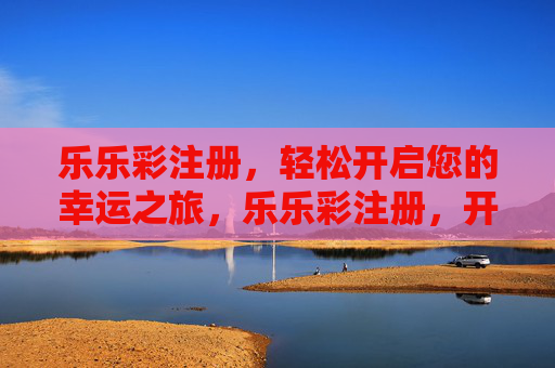 乐乐彩注册，轻松开启您的幸运之旅，乐乐彩注册，开启幸运之旅