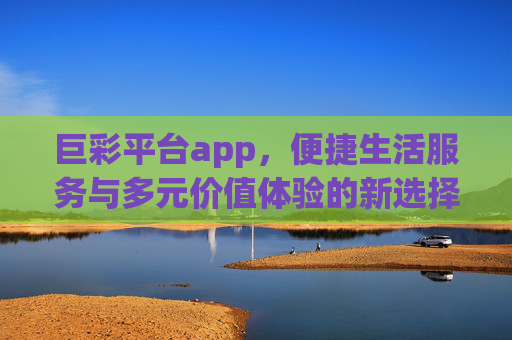 巨彩平台app,便捷生活服务与多元价值体验的新选择,巨彩平台app,便捷生活与多元价值的新选择 巨彩平台app,便捷生活服务与多元价值体验的新选择,巨彩平台app,便捷生活与多元价值的新选择