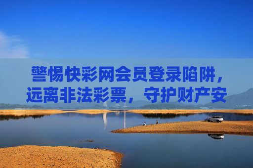 警惕快彩网会员登录陷阱,远离非法彩票,守护财产安全,警惕快彩网会员登录陷阱,守护财产安全 警惕快彩网会员登录陷阱,远离非法彩票,守护财产安全,警惕快彩网会员登录陷阱,守护财产安全