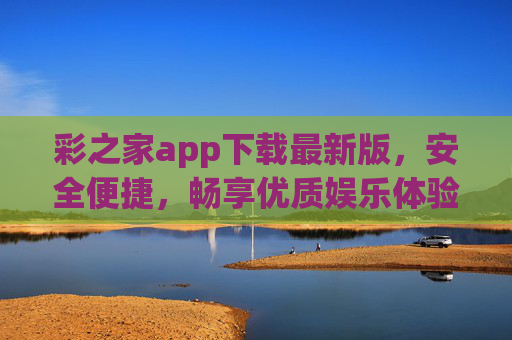彩之家app下载最新版,安全便捷,畅享优质娱乐体验,彩之家app最新版下载,安全便捷畅享优质娱乐体验 彩之家app下载最新版,安全便捷,畅享优质娱乐体验,彩之家app最新版下载,安全便捷畅享优质娱乐体验