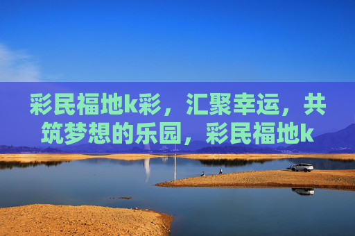 彩民福地k彩,汇聚幸运,共筑梦想的乐园,彩民福地k彩,汇聚幸运,共筑梦想乐园 彩民福地k彩,汇聚幸运,共筑梦想的乐园,彩民福地k彩,汇聚幸运,共筑梦想乐园