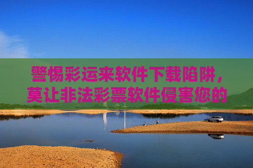 警惕彩运来软件下载陷阱,莫让非法彩票软件侵害您的权益,警惕彩运来软件下载陷阱,莫让非法彩票软件侵害权益 警惕彩运来软件下载陷阱,莫让非法彩票软件侵害您的权益,警惕彩运来软件下载陷阱,莫让非法彩票软件侵害权益