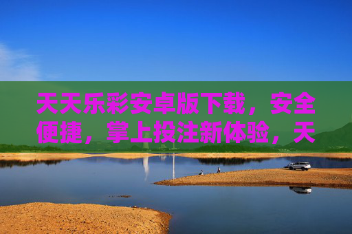 天天乐彩安卓版下载,安全便捷,掌上投注新体验,天天乐彩安卓版下载,安全便捷掌上投注新体验 天天乐彩安卓版下载,安全便捷,掌上投注新体验,天天乐彩安卓版下载,安全便捷掌上投注新体验