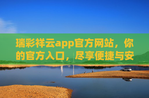 瑞彩祥云app官方网站,你的官方入口,尽享便捷与安心,瑞彩祥云app官方入口,便捷安心尽享 瑞彩祥云app官方网站,你的官方入口,尽享便捷与安心,瑞彩祥云app官方入口,便捷安心尽享
