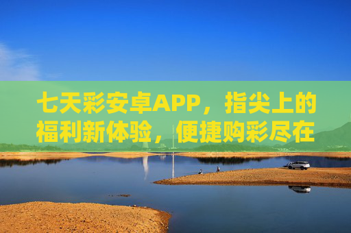 七天彩安卓APP，指尖上的福利新体验，便捷购彩尽在掌握，七天彩安卓APP，指尖福利，便捷购彩新体验