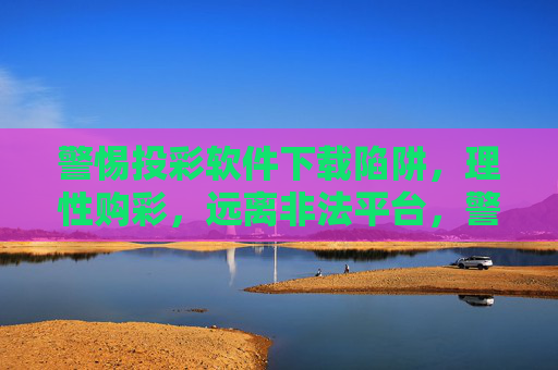警惕投彩软件下载陷阱，理性购彩，远离非法平台，警惕投彩软件下载陷阱，理性购彩远离非法平台
