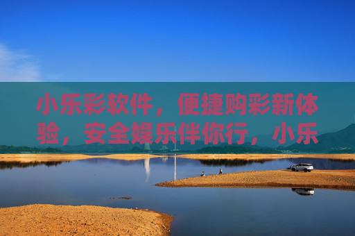 小乐彩软件，便捷购彩新体验，安全娱乐伴你行，小乐彩，便捷购彩新体验，安全娱乐伴你行