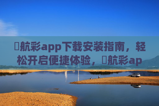 領航彩app下载安装指南，轻松开启便捷体验，領航彩app下载安装指南