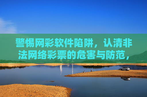 警惕网彩软件陷阱,认清非法网络彩票的危害与防范,警惕网彩软件陷阱,认清非法网彩危害与防范 警惕网彩软件陷阱,认清非法网络彩票的危害与防范,警惕网彩软件陷阱,认清非法网彩危害与防范