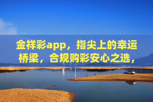金祥彩app,指尖上的幸运桥梁,合规购彩安心之选,金祥彩app,指尖幸运桥梁,合规安心之选 金祥彩app,指尖上的幸运桥梁,合规购彩安心之选,金祥彩app,指尖幸运桥梁,合规安心之选
