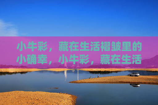 小牛彩,藏在生活褶皱里的小确幸,小牛彩,藏在生活褶皱里的小确幸 小牛彩,藏在生活褶皱里的小确幸,小牛彩,藏在生活褶皱里的小确幸