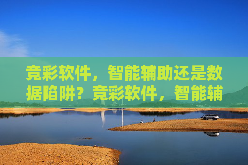 竞彩软件，智能辅助还是数据陷阱？竞彩软件，智能辅助还是数据陷阱？