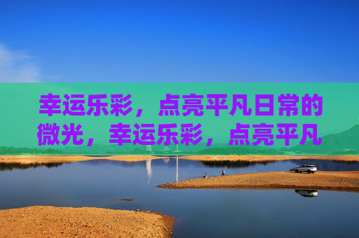 幸运乐彩，点亮平凡日常的微光，幸运乐彩，点亮平凡日常的微光
