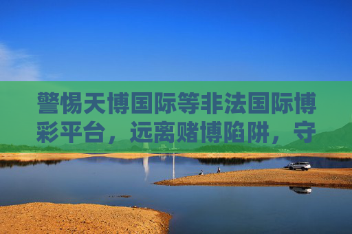 警惕天博国际等非法国际博彩平台，远离赌博陷阱，守护财产安全