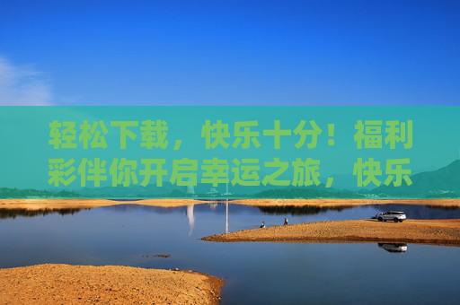 轻松下载，快乐十分！福利彩伴你开启幸运之旅，快乐十分福利彩，轻松下载，幸运启程