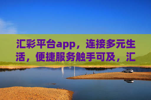 汇彩平台app，连接多元生活，便捷服务触手可及，汇彩平台app，连接多元生活，便捷服务触手可及