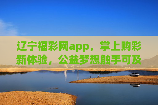 辽宁福彩网app，掌上购彩新体验，公益梦想触手可及，辽宁福彩网app，掌上购彩新体验，公益梦想触手可及