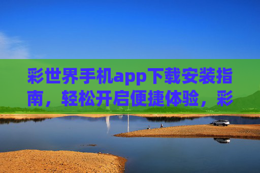 彩世界手机app下载安装指南，轻松开启便捷体验，彩世界手机app下载安装指南，便捷体验轻松开启