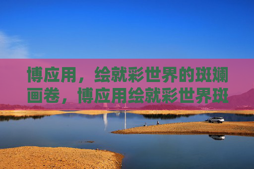 博应用，绘就彩世界的斑斓画卷，博应用绘就彩世界斑斓画卷