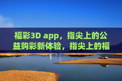 福彩3D app，指尖上的公益购彩新体验，指尖上的福彩3D，公益购彩新体验