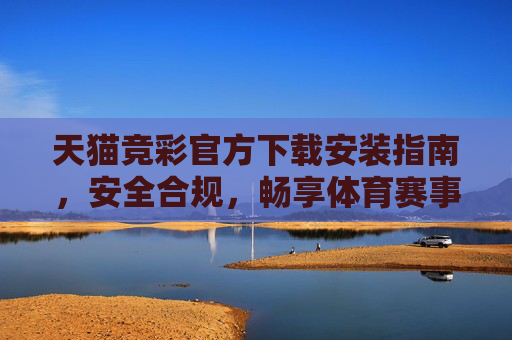 天猫竞彩官方下载安装指南，安全合规，畅享体育赛事乐趣，天猫竞彩官方下载安装指南，安全合规，畅享赛事乐趣