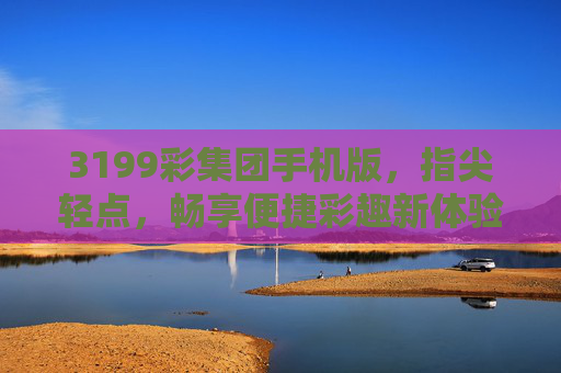 3199彩集团手机版，指尖轻点，畅享便捷彩趣新体验，3199彩集团手机版，指尖轻点，便捷彩趣新体验