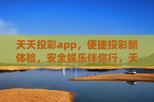 天天投彩app，便捷投彩新体验，安全娱乐伴你行，天天投彩app，便捷投彩新体验，安全娱乐伴你行