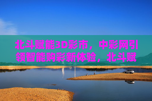 北斗赋能3D彩市，中彩网引领智能购彩新体验，北斗赋能3D彩市 中彩网引领智能购彩新体验