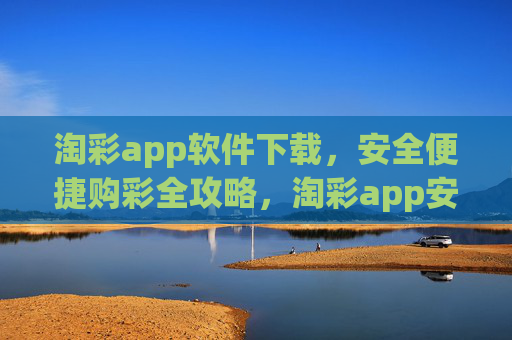 淘彩app软件下载，安全便捷购彩全攻略，淘彩app安全便捷下载购彩全攻略