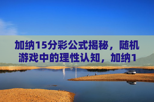 加纳15分彩公式揭秘,随机游戏中的理性认知,加纳15分彩,随机游戏中的理性认知与公式解析 加纳15分彩公式揭秘,随机游戏中的理性认知,加纳15分彩,随机游戏中的理性认知与公式解析