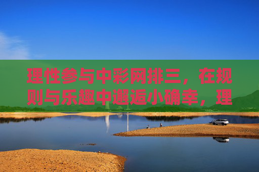 理性参与中彩网排三，在规则与乐趣中邂逅小确幸，理性排三，在规则与乐趣中邂逅小确幸