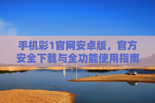 手机彩1官网安卓版，官方安全下载与全功能使用指南，手机彩1官网安卓版官方安全下载与全功能使用指南