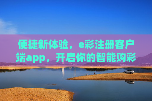 便捷新体验，e彩注册客户端app，开启你的智能购彩之旅，e彩客户端，便捷新体验，开启智能购彩之旅
