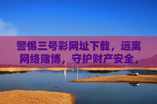 警惕三号彩网址下载,远离网络赌博,守护财产安全,警惕三号彩网址下载,远离网络赌博守护财产安全 警惕三号彩网址下载,远离网络赌博,守护财产安全,警惕三号彩网址下载,远离网络赌博守护财产安全