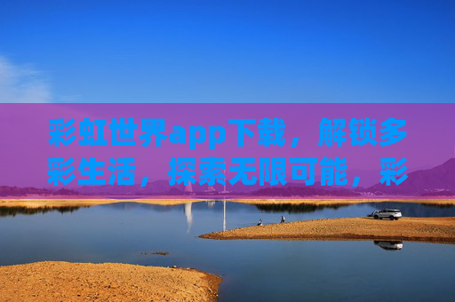 彩虹世界app下载，解锁多彩生活，探索无限可能，彩虹世界，解锁多彩生活，探索无限可能