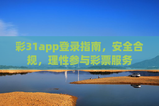 彩31app登录指南,安全合规,理性参与彩票服务 彩31app登录指南,安全合规,理性参与彩票服务