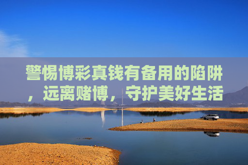 警惕博彩真钱有备用的陷阱，远离赌博，守护美好生活，警惕博彩真钱备用陷阱，远离赌博守护美好生活