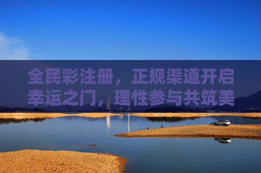 全民彩注册，正规渠道开启幸运之门，理性参与共筑美好，全民彩注册，正规渠道启幸运，理性参与筑美好