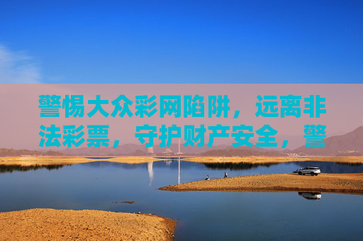 警惕大众彩网陷阱，远离非法彩票，守护财产安全，警惕大众彩网陷阱，守护财产安全