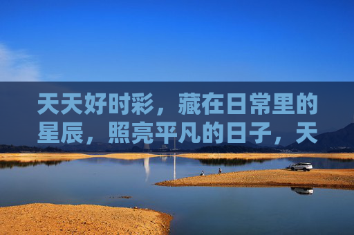 天天好时彩，藏在日常里的星辰，照亮平凡的日子，天天好时彩，日常星辰，照亮平凡