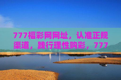 777福彩网网址，认准正规渠道，践行理性购彩，777福彩网，认准正规渠道，践行理性购彩