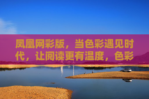 凤凰网彩版，当色彩遇见时代，让阅读更有温度，色彩遇时代，阅读暖人心