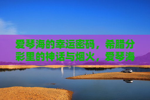 爱琴海的幸运密码，希腊分彩里的神话与烟火，爱琴海，神话烟火的幸运密码