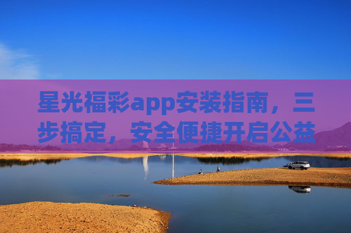 星光福彩app安装指南，三步搞定，安全便捷开启公益购彩之旅，星光福彩app安装指南，三步搞定，安全便捷开启公益购彩之旅