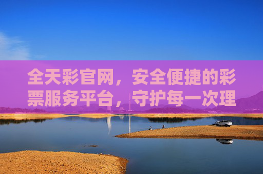 全天彩官网，安全便捷的彩票服务平台，守护每一次理性期待，全天彩官网，安全便捷，守护理性期待